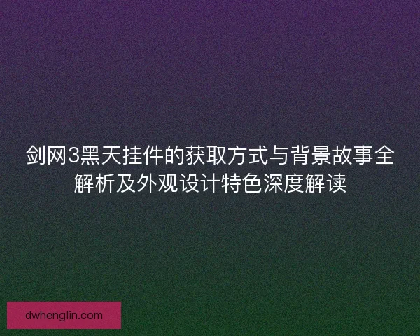 剑网3黑天挂件的获取方式与背景故事全解析及外观设计特色深度解读