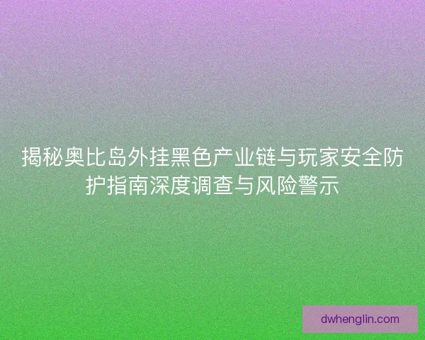 揭秘奥比岛外挂黑色产业链与玩家安全防护指南深度调查与风险警示