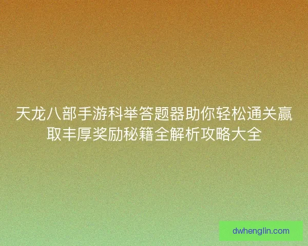 天龙八部手游科举答题器助你轻松通关赢取丰厚奖励秘籍全解析攻略大全