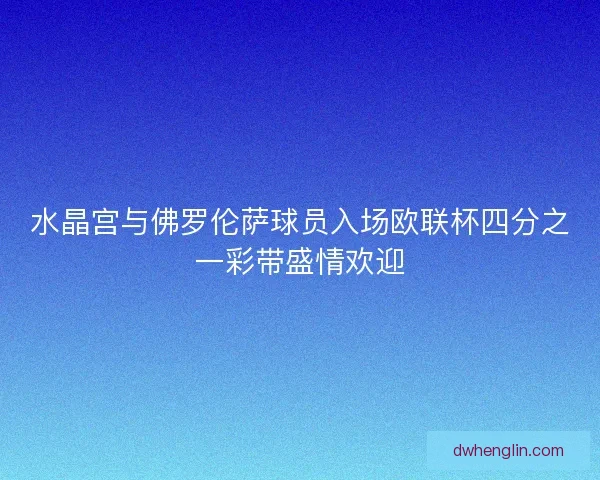 水晶宫与佛罗伦萨球员入场欧联杯四分之一彩带盛情欢迎