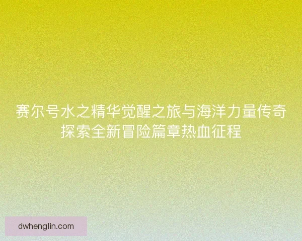 赛尔号水之精华觉醒之旅与海洋力量传奇探索全新冒险篇章热血征程