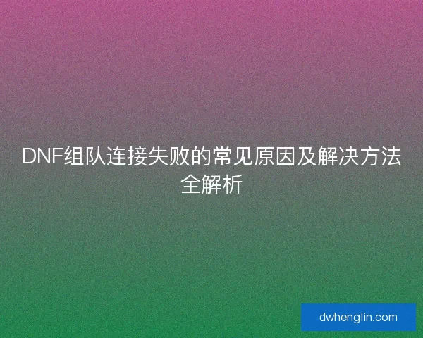 DNF组队连接失败的常见原因及解决方法全解析
