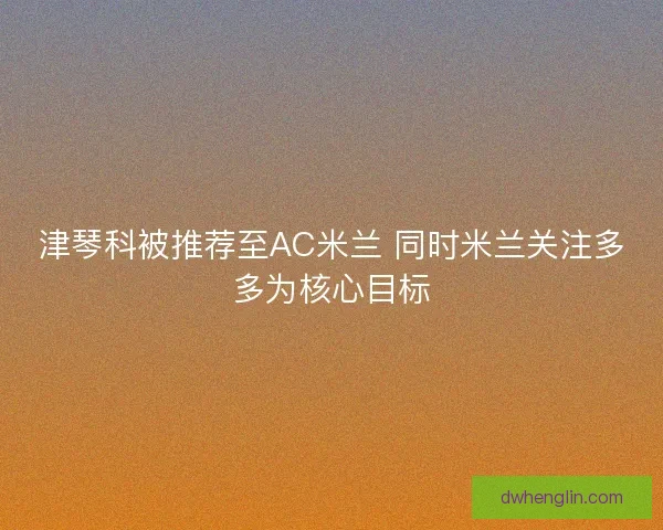 津琴科被推荐至AC米兰 同时米兰关注多多为核心目标